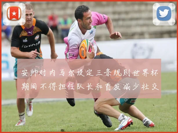 安帅对内马尔设定三条规则世界杯期间不得担任队长和首发减少社交媒体使用