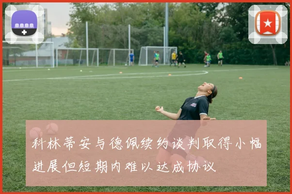 科林蒂安与德佩续约谈判取得小幅进展但短期内难以达成协议