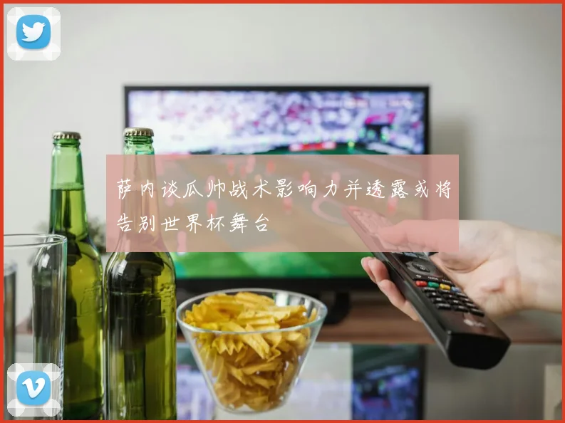 萨内谈瓜帅战术影响力并透露或将告别世界杯舞台