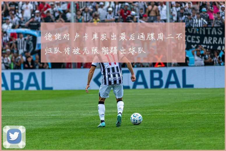 德佬对卢卡库发出最后通牒周二不归队将被无限期踢出球队
