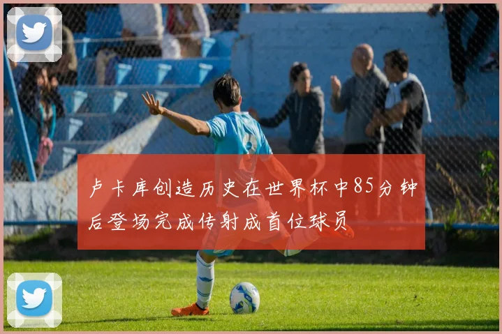 卢卡库创造历史在世界杯中85分钟后登场完成传射成首位球员