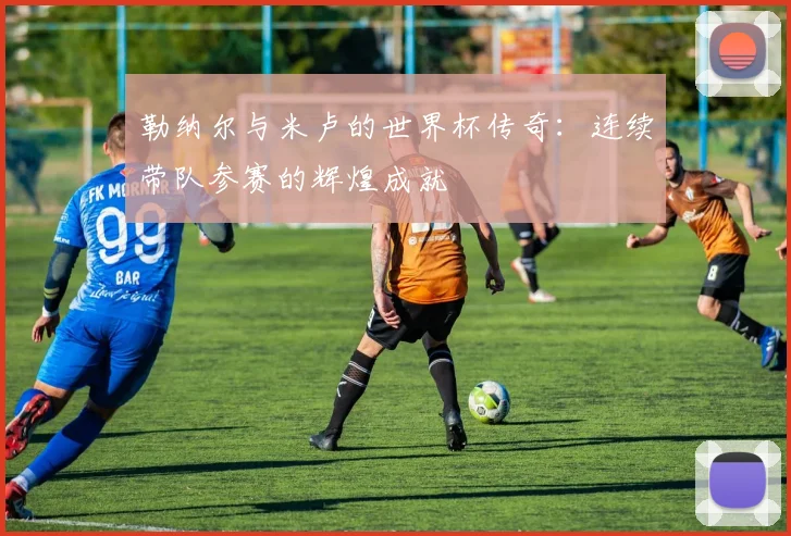 勒纳尔与米卢的世界杯传奇:连续带队参赛的辉煌成就