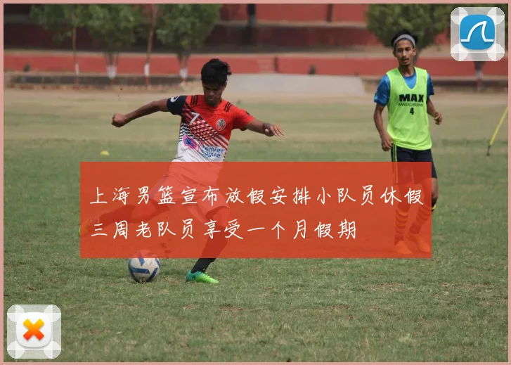 上海男篮宣布放假安排小队员休假三周老队员享受一个月假期