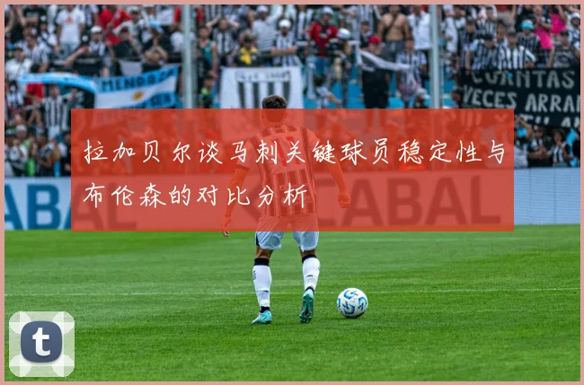 拉加贝尔谈马刺关键球员稳定性与布伦森的对比分析