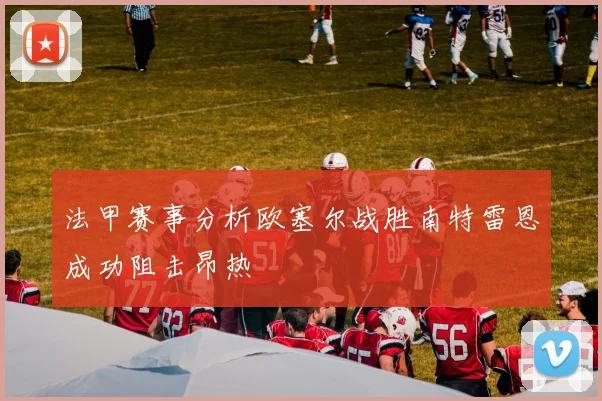 法甲赛事分析欧塞尔战胜南特雷恩成功阻击昂热