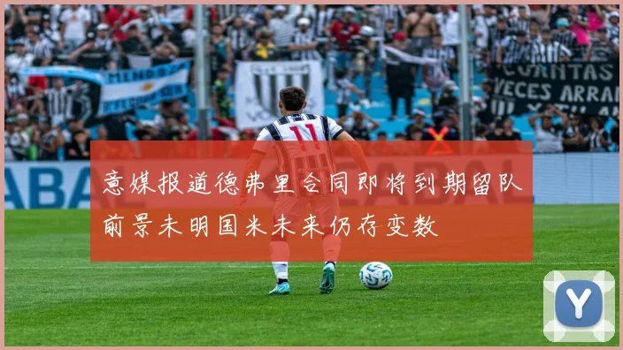 意媒报道德弗里合同即将到期留队前景未明国米未来仍存变数