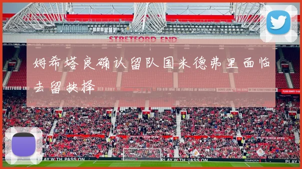 姆希塔良确认留队国米德弗里面临去留抉择