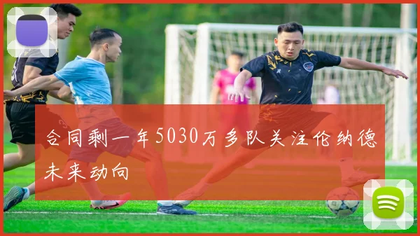 合同剩一年5030万多队关注伦纳德未来动向