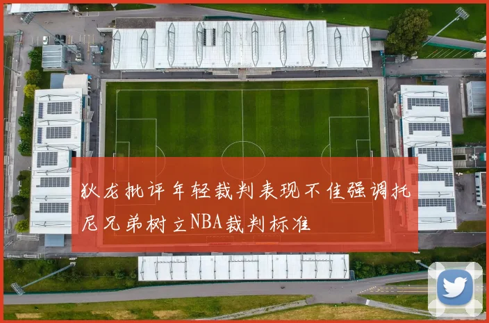 狄龙批评年轻裁判表现不佳强调托尼兄弟树立NBA裁判标准
