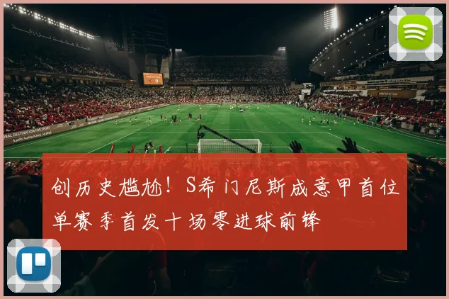 创历史尴尬！S希门尼斯成意甲首位单赛季首发十场零进球前锋