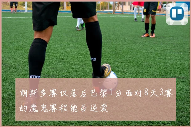 朗斯多赛仅落后巴黎1分面对8天3赛的魔鬼赛程能否逆袭