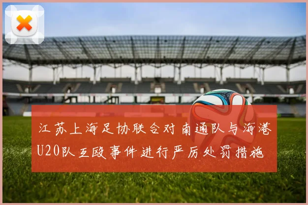 江苏上海足协联合对南通队与海港U20队互殴事件进行严厉处罚措施