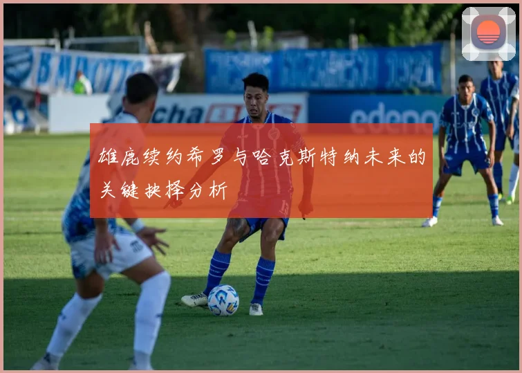 雄鹿续约希罗与哈克斯特纳未来的关键抉择分析