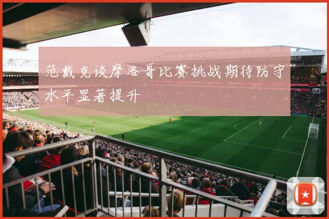 范戴克谈摩洛哥比赛挑战期待防守水平显著提升