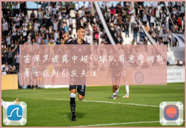 富保罗透露中超40球队有意詹姆斯勇士在列引发关注