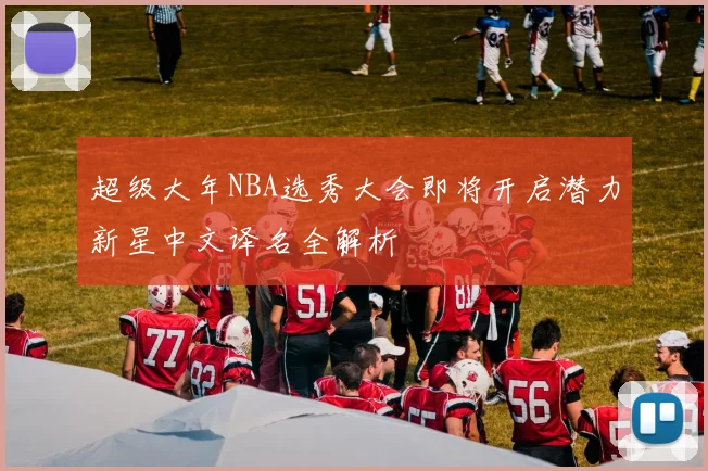 超级大年NBA选秀大会即将开启潜力新星中文译名全解析