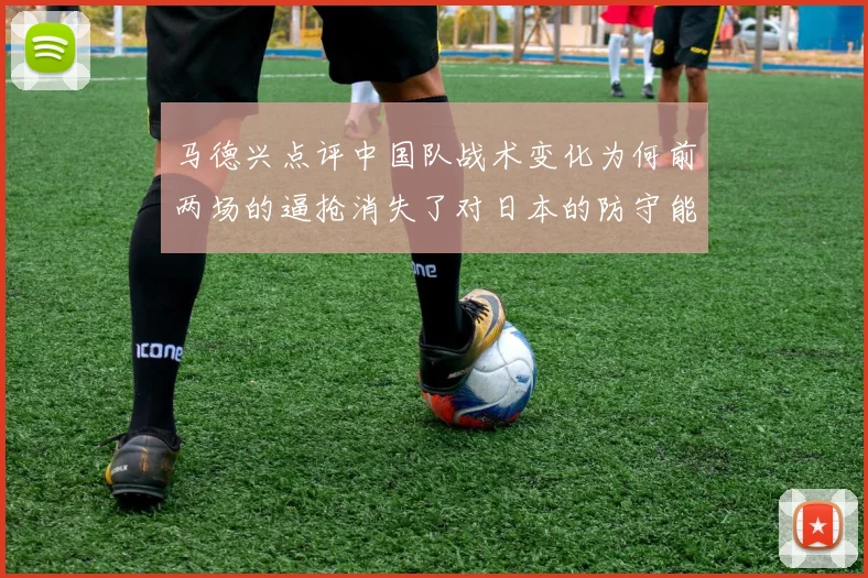马德兴点评中国队战术变化为何前两场的逼抢消失了对日本的防守能否奏效