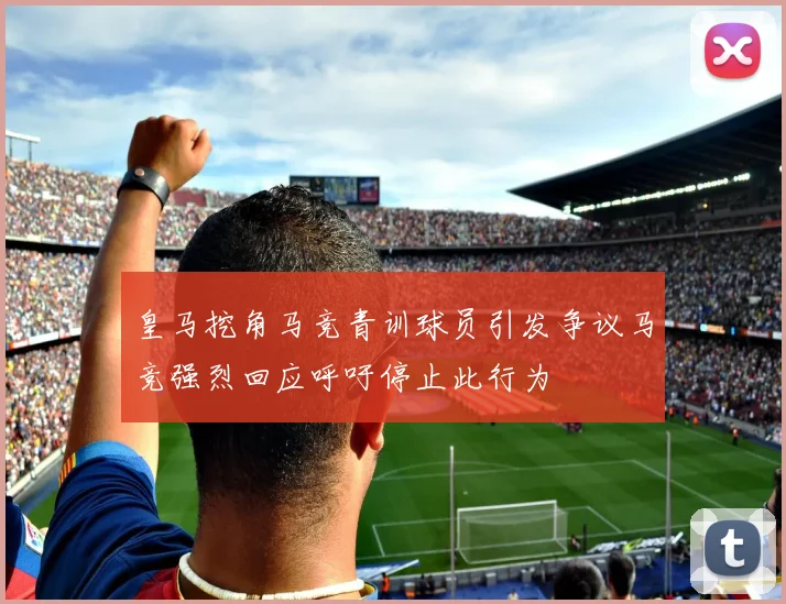 皇马挖角马竞青训球员引发争议马竞强烈回应呼吁停止此行为