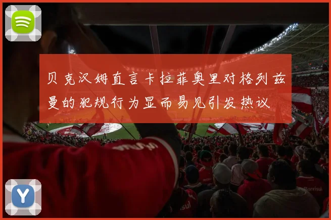 贝克汉姆直言卡拉菲奥里对格列兹曼的犯规行为显而易见引发热议