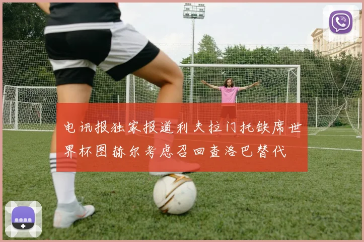 电讯报独家报道利夫拉门托缺席世界杯图赫尔考虑召回查洛巴替代